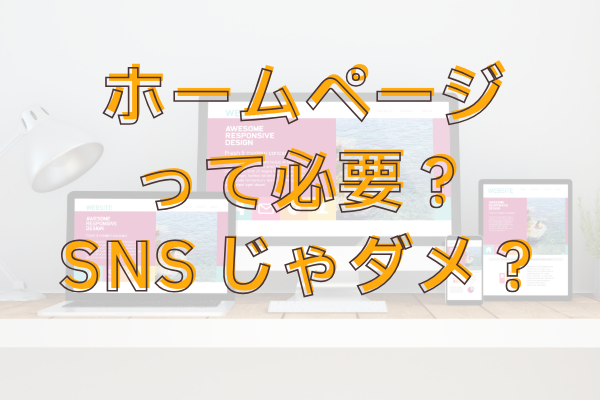 ホームページは必要？SNSがあれば十分？中小企業や個人事業主がホームページを持つ意味