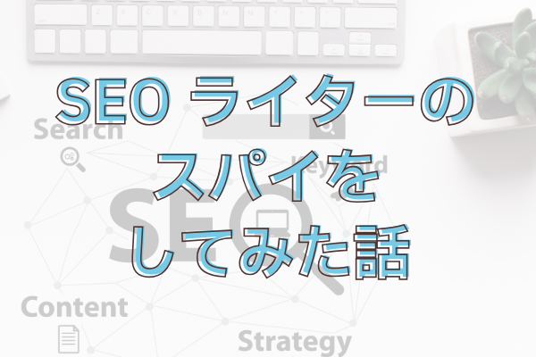 SEO記事ライターのスパイをしてみた話とSEOコンテンツの書き方