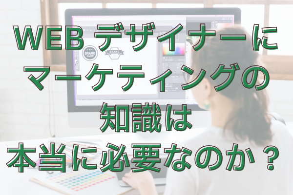 WEBデザイナーにマーケティング知識は本当に必要なのか？