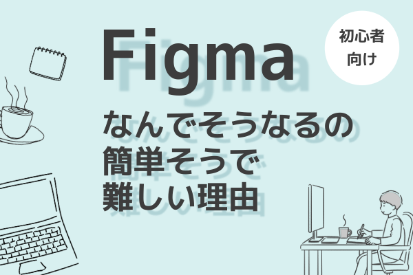 Figma初心者が迷いやすいポイントと、従来ツールとの決定的な違い